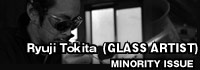 Ryuji Tokita (GLASS ARTIST) MINORITY ISSUE /A-FILES オルタナティヴ・ストリートカルチャー・ウェブマガジン
