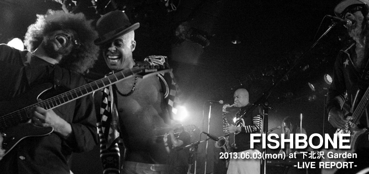FISHBONE 2013.06.03(mon) at 下北沢Garden LIVE REPORT