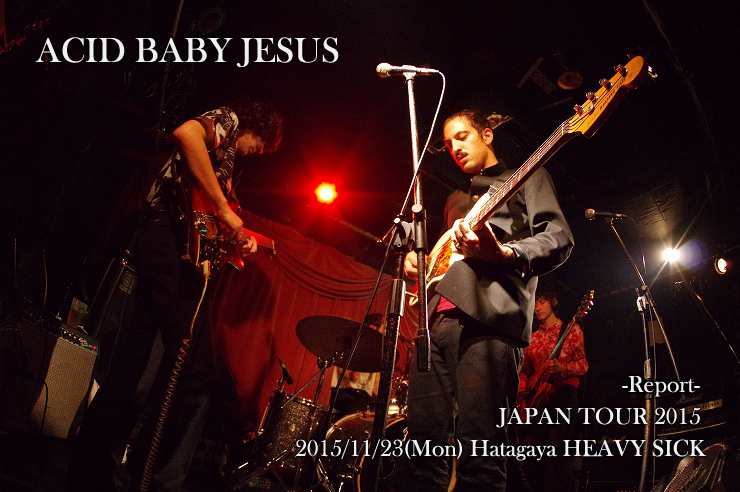 ACID BABY JESUS【JAPAN TOUR 2015】 ＠ 幡ヶ谷 HEAVY SICK(2015.11.23) – LIVE REPORT