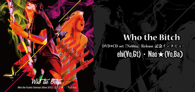 Who the Bitch – DVD+CD set 『Nebbia』 Release 記念インタビュー ehi(Vo,Gt)・Nao★(Vo,Ba）