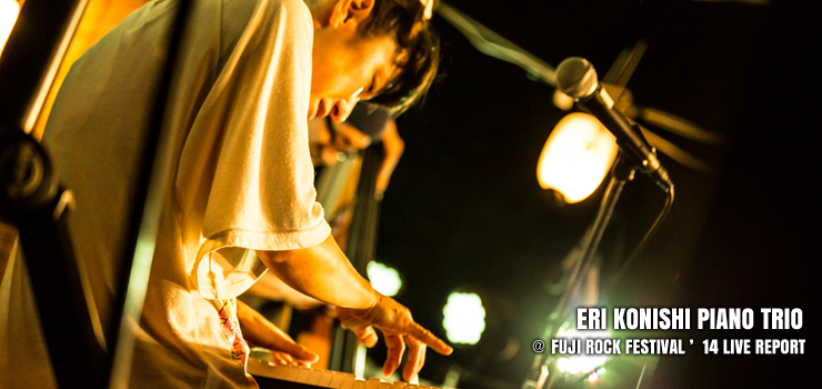ERI KONISHI PIANO TRIO ＠ FUJI ROCK FESTIVAL ’14 LIVE REPORT
