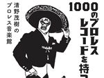 書籍『1000のプロレスレコードを持つ男 清野茂樹のプロレス音楽館』発売。2017年4月7日（金）秋葉原・書泉ブックタワーでイベントも開催。