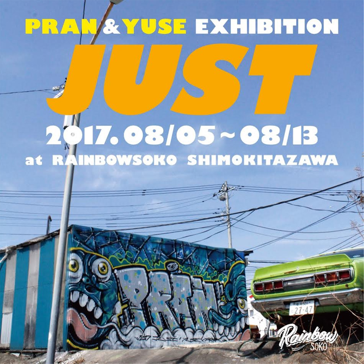 PRAN & YUSE EXHIBITION『JUST』2017.08/05(土)～13(日) at 下北沢レインボー倉庫3F ギャラリースペース
