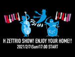 無観客LIVE配信『H ZETTRIO SHOW! ENJOY YOUR HOME!!』2021年2月7日(日) H ZETTRIO YOUTUBEチャンネルにてライブ生配信